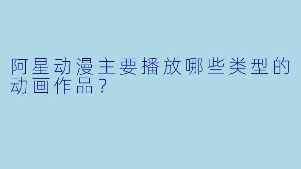 阿星动漫主要播放哪些类型的动画作品？