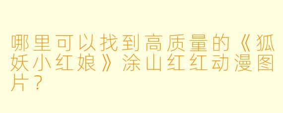 哪里可以找到高质量的《狐妖小红娘》涂山红红动漫图片？