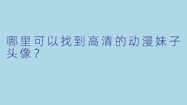 哪里可以找到高清的动漫妹子头像？