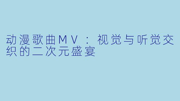 动漫歌曲MV：视觉与听觉交织的二次元盛宴
