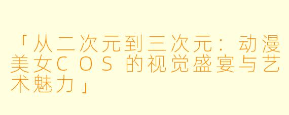 「从二次元到三次元：动漫美女COS的视觉盛宴与艺术魅力」