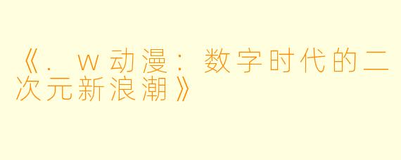 《.w动漫：数字时代的二次元新浪潮》