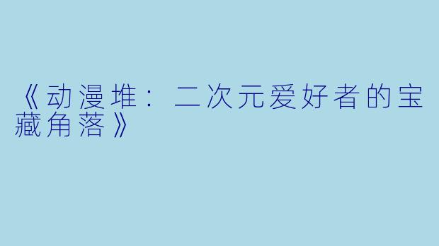 《动漫堆：二次元爱好者的宝藏角落》