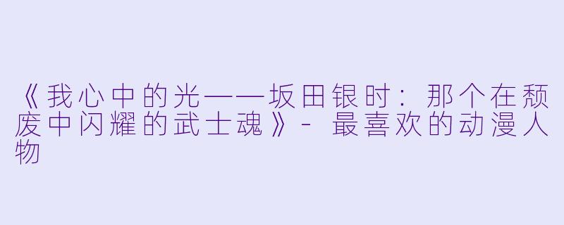 《我心中的光——坂田银时：那个在颓废中闪耀的武士魂》-最喜欢的动漫人物
