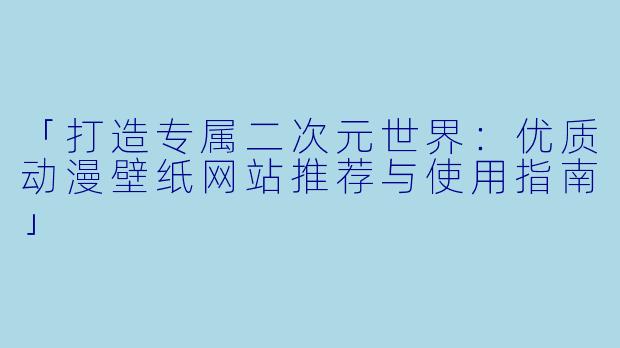 「打造专属二次元世界：优质动漫壁纸网站推荐与使用指南」