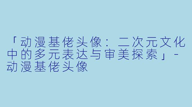 「动漫基佬头像:二次元文化中的多元表达与审美探索」-动漫基佬头像