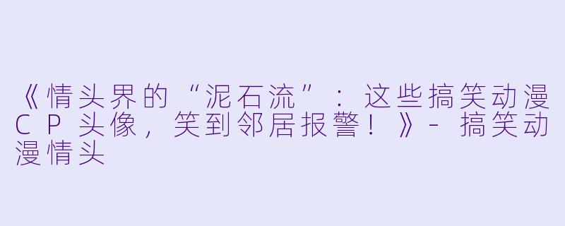 《情头界的“泥石流”:这些搞笑动漫CP头像,笑到邻居报警!》-搞笑动漫情头