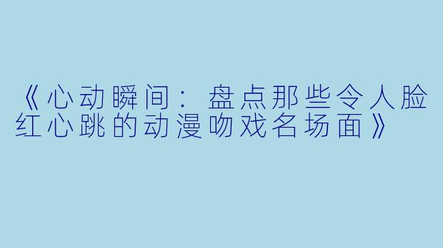 《心动瞬间：盘点那些令人脸红心跳的动漫吻戏名场面》