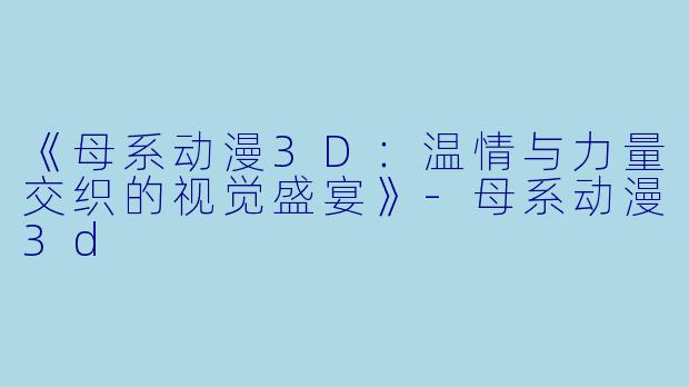 《母系动漫3D:温情与力量交织的视觉盛宴》-母系动漫3d