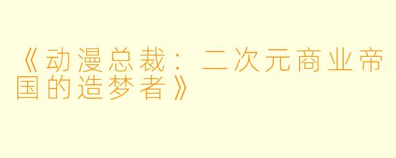 《动漫总裁:二次元商业帝国的造梦者》