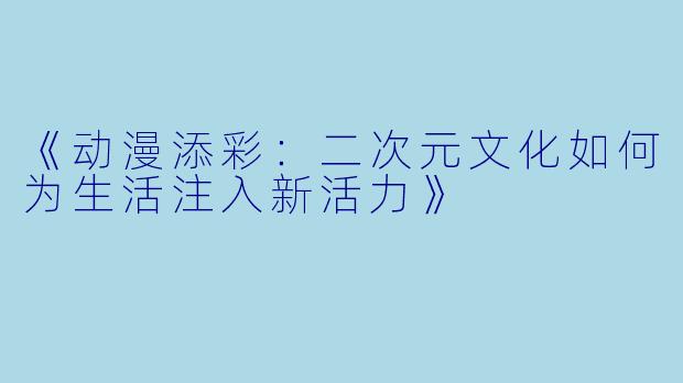 《动漫添彩：二次元文化如何为生活注入新活力》