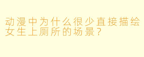 动漫中为什么很少直接描绘女生上厕所的场景？