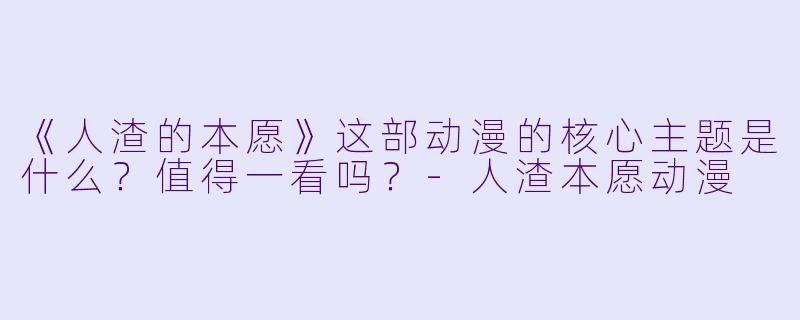 《人渣的本愿》这部动漫的核心主题是什么?值得一看吗?-人渣本愿动漫