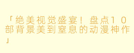 「绝美视觉盛宴!盘点10部背景美到窒息的动漫神作」
