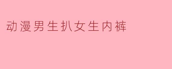 动漫男生扒女生内裤