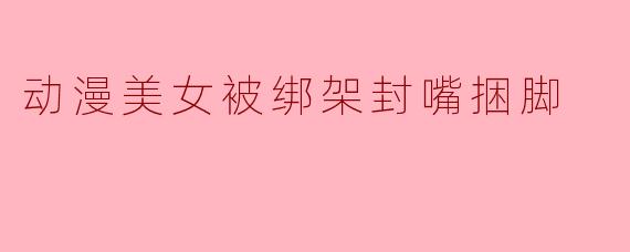 动漫美女被绑架封嘴捆脚