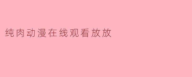 纯肉动漫在线观看放放