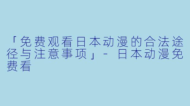 「免费观看日本动漫的合法途径与注意事项」-日本动漫免费看