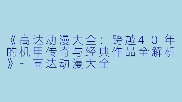 《高达动漫大全：跨越40年的机甲传奇与经典作品全解析》-高达动漫大全