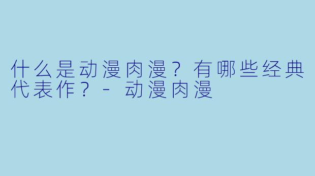 什么是动漫肉漫？有哪些经典代表作？-动漫肉漫