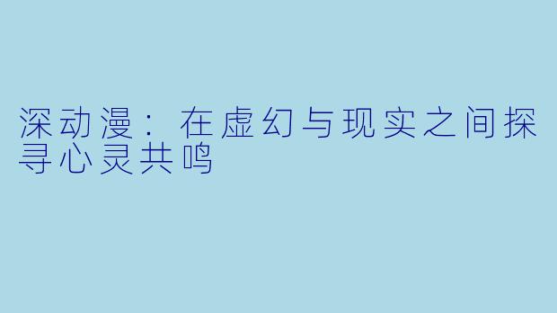 深动漫：在虚幻与现实之间探寻心灵共鸣