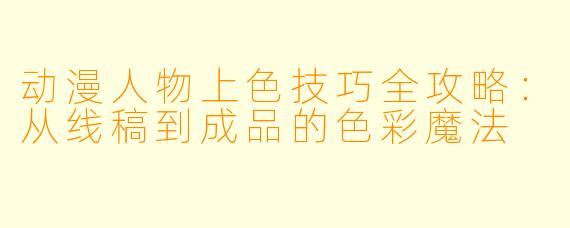 动漫人物上色技巧全攻略：从线稿到成品的色彩魔法