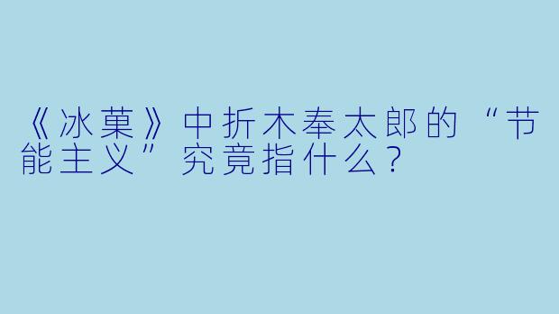 《冰菓》中折木奉太郎的“节能主义”究竟指什么？