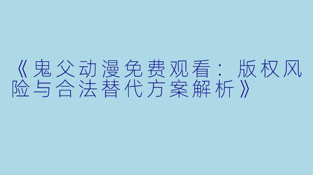 《鬼父动漫免费观看：版权风险与合法替代方案解析》