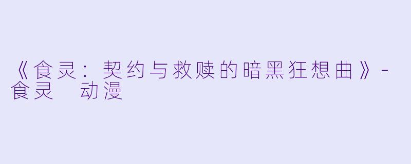 《食灵：契约与救赎的暗黑狂想曲》-食灵 动漫