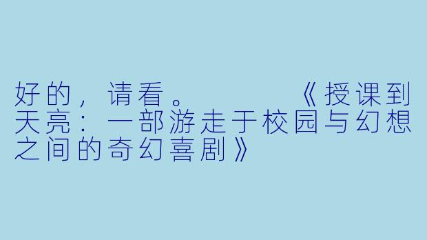 好的，请看。


《授课到天亮：一部游走于校园与幻想之间的奇幻喜剧》