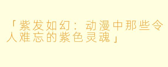「紫发如幻：动漫中那些令人难忘的紫色灵魂」