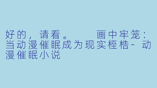 好的，请看。

画中牢笼：当动漫催眠成为现实桎梏-动漫催眠小说