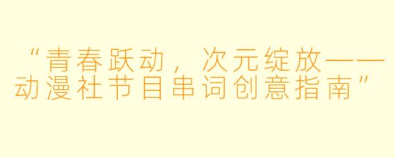 “青春跃动，次元绽放——动漫社节目串词创意指南”