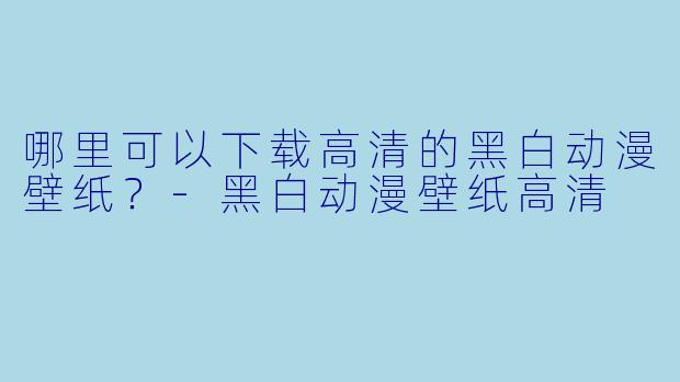 哪里可以下载高清的黑白动漫壁纸？-黑白动漫壁纸高清