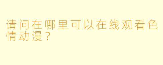 请问在哪里可以在线观看色情动漫？