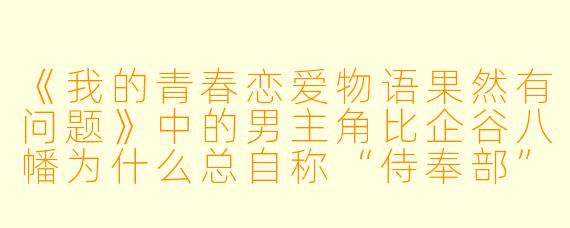 《我的青春恋爱物语果然有问题》中的男主角比企谷八幡为什么总自称“侍奉部”的“废柴”？