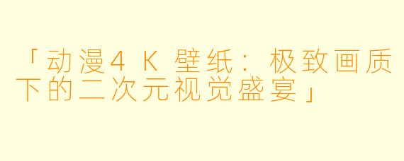 「动漫4K壁纸：极致画质下的二次元视觉盛宴」