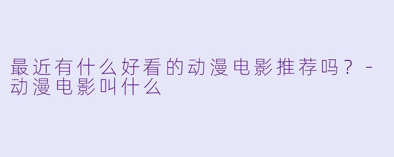 最近有什么好看的动漫电影推荐吗？-动漫电影叫什么