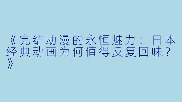 《完结动漫的永恒魅力：日本经典动画为何值得反复回味？》