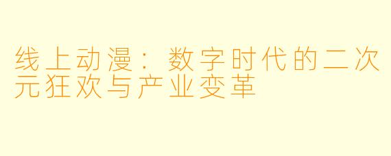 线上动漫：数字时代的二次元狂欢与产业变革