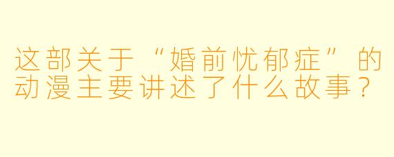 这部关于“婚前忧郁症”的动漫主要讲述了什么故事？
