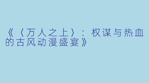 《〈万人之上〉：权谋与热血的古风动漫盛宴》