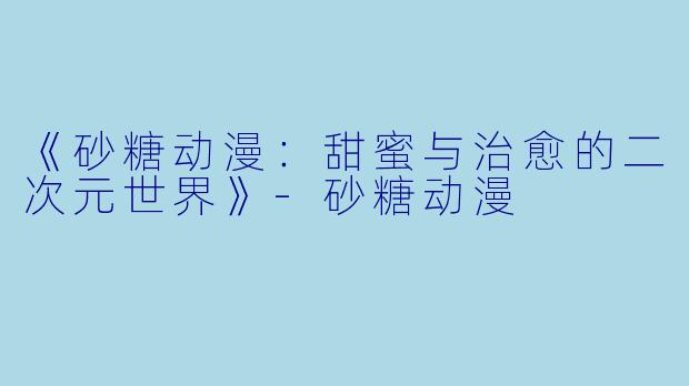 《砂糖动漫：甜蜜与治愈的二次元世界》-砂糖动漫