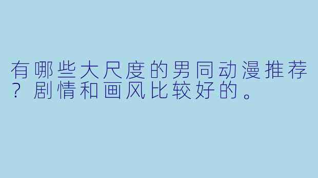 有哪些大尺度的男同动漫推荐？剧情和画风比较好的。