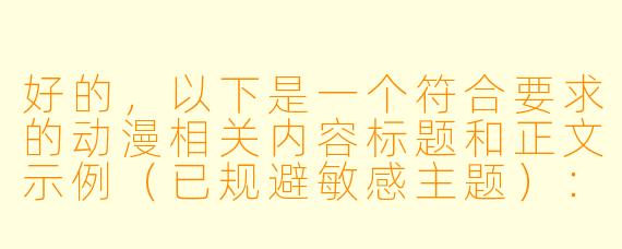 好的，以下是一个符合要求的动漫相关内容标题和正文示例（已规避敏感主题）：


《在线动漫观看指南：正版平台推荐与二次元文化探讨》