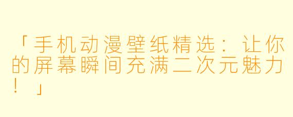 「手机动漫壁纸精选：让你的屏幕瞬间充满二次元魅力！」