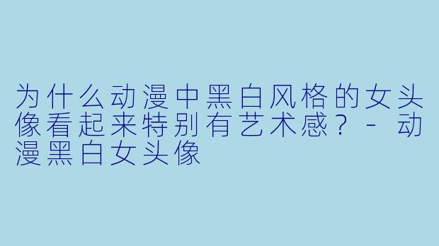 为什么动漫中黑白风格的女头像看起来特别有艺术感？-动漫黑白女头像
