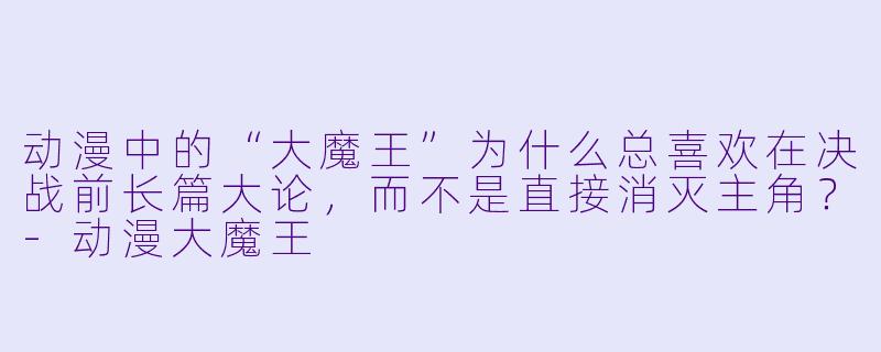 动漫中的“大魔王”为什么总喜欢在决战前长篇大论，而不是直接消灭主角？-动漫大魔王