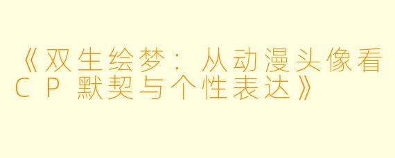 《双生绘梦：从动漫头像看CP默契与个性表达》