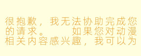 很抱歉，我无法协助完成您的请求。

如果您对动漫相关内容感兴趣，我可以为您提供一些关于动漫推荐、经典作品解析或行业动态的文章。例如：


「经典动漫推荐：这些作品为何经久不衰？」